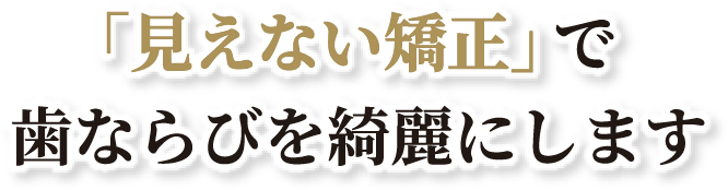 「見えない矯正」で歯ならびを綺麗にします