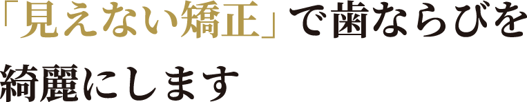 「見えない矯正」で歯ならびを綺麗にします