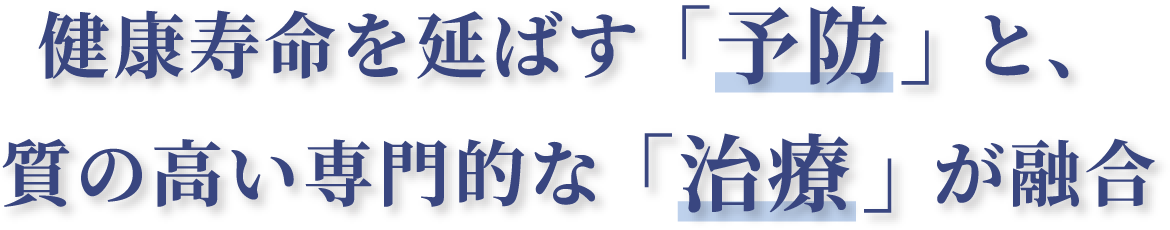 健康寿命を延ばす「予防」と、質の高い専門的な「治療」が融合